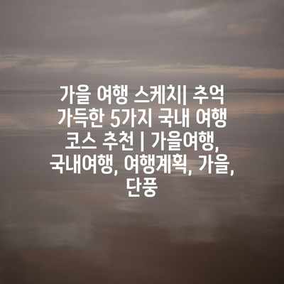 가을 여행 스케치| 추억 가득한 5가지 국내 여행 코스 추천 | 가을여행, 국내여행, 여행계획, 가을, 단풍 가을 여행 스케치| 추억 가득한 5가지 국내 여행 코스 추천 | 가을여행, 국내여행, 여행계획, 가을, 단풍