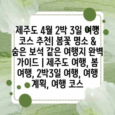 제주도 4월 2박 3일 여행 코스 추천| 봄꽃 명소 & 숨은 보석 같은 여행지 완벽 가이드 | 제주도 여행, 봄 여행, 2박3일 여행, 여행 계획, 여행 코스 제주도 4월 2박 3일 여행 코스 추천| 봄꽃 명소 & 숨은 보석 같은 여행지 완벽 가이드 | 제주도 여행, 봄 여행, 2박3일 여행, 여행 계획, 여행 코스
