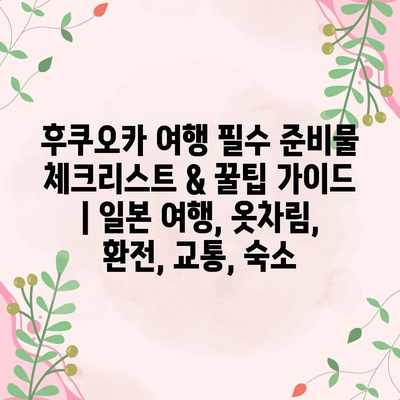 후쿠오카 여행 필수 준비물 체크리스트 & 꿀팁 가이드 | 일본 여행, 옷차림, 환전, 교통, 숙소