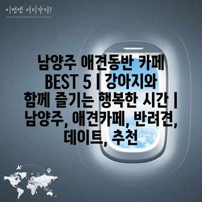 남양주 애견동반 카페 BEST 5 | 강아지와 함께 즐기는 행복한 시간 | 남양주, 애견카페, 반려견, 데이트, 추천 남양주 애견동반 카페 BEST 5 | 강아지와 함께 즐기는 행복한 시간 | 남양주, 애견카페, 반려견, 데이트, 추천