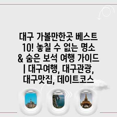 대구 가볼만한곳 베스트 10! 놓칠 수 없는 명소 & 숨은 보석 여행 가이드 | 대구여행, 대구관광, 대구맛집, 데이트코스 대구 가볼만한곳 베스트 10! 놓칠 수 없는 명소 & 숨은 보석 여행 가이드 | 대구여행, 대구관광, 대구맛집, 데이트코스