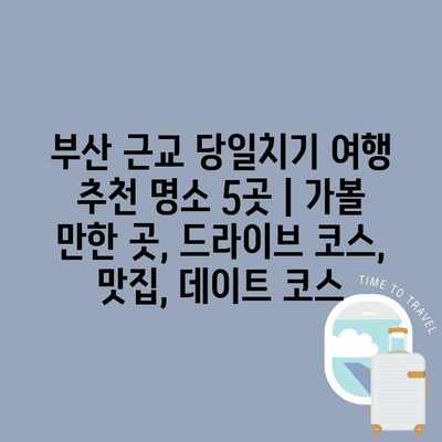 부산 근교 당일치기 여행 추천 명소 5곳 | 가볼 만한 곳, 드라이브 코스, 맛집, 데이트 코스 부산 근교 당일치기 여행 추천 명소 5곳 | 가볼 만한 곳, 드라이브 코스, 맛집, 데이트 코스