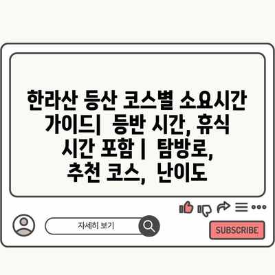 한라산 등산 코스별 소요시간 가이드| 등반 시간, 휴식 시간 포함 | 탐방로, 추천 코스, 난이도 한라산 등산 코스별 소요시간 가이드| 등반 시간, 휴식 시간 포함 | 탐방로, 추천 코스, 난이도