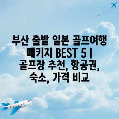 부산 출발 일본 골프여행 패키지 BEST 5 | 골프장 추천, 항공권, 숙소, 가격 비교