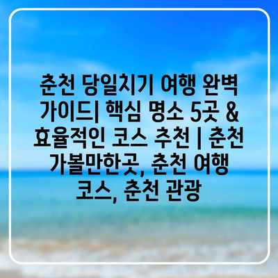 춘천 당일치기 여행 완벽 가이드| 핵심 명소 5곳 & 효율적인 코스 추천 | 춘천 가볼만한곳, 춘천 여행 코스, 춘천 관광 춘천 당일치기 여행 완벽 가이드| 핵심 명소 5곳 & 효율적인 코스 추천 | 춘천 가볼만한곳, 춘천 여행 코스, 춘천 관광