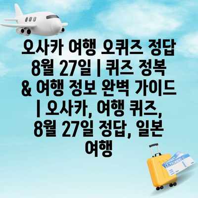 오사카 여행 오퀴즈 정답 8월 27일 | 퀴즈 정복 & 여행 정보 완벽 가이드 | 오사카, 여행 퀴즈, 8월 27일 정답, 일본 여행 오사카 여행 오퀴즈 정답 8월 27일 | 퀴즈 정복 & 여행 정보 완벽 가이드 | 오사카, 여행 퀴즈, 8월 27일 정답, 일본 여행
