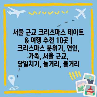 서울 근교 크리스마스 데이트 & 여행 추천 10곳 | 크리스마스 분위기, 연인, 가족, 서울 근교, 당일치기, 놀거리, 볼거리 서울 근교 크리스마스 데이트 & 여행 추천 10곳 | 크리스마스 분위기, 연인, 가족, 서울 근교, 당일치기, 놀거리, 볼거리