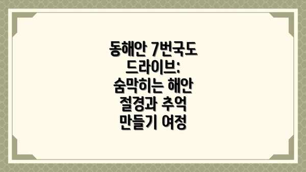 동해안 7번국도 드라이브: 숨막히는 해안 절경과 추억 만들기 여정