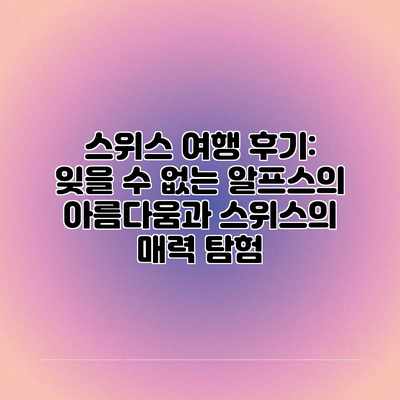 스위스 여행 후기: 잊을 수 없는 알프스의 아름다움과 스위스의 매력 탐험 스위스 여행 후기: 잊을 수 없는 알프스의 아름다움과 스위스의 매력 탐험