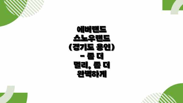 에버랜드 스노우랜드 (경기도 용인) - 좀 더 멀리, 좀 더 완벽하게