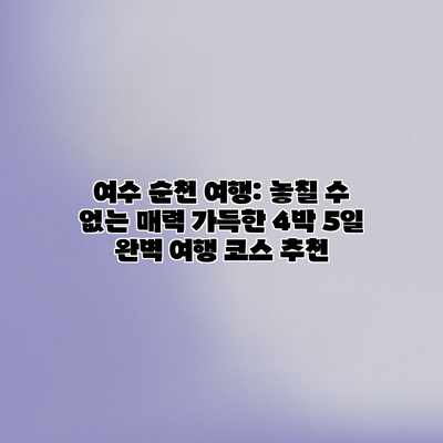 여수 순천 여행: 놓칠 수 없는 매력 가득한 4박 5일 완벽 여행 코스 추천 여수 순천 여행: 놓칠 수 없는 매력 가득한 4박 5일 완벽 여행 코스 추천